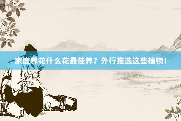家庭养花什么花最佳养？外行推选这些植物！