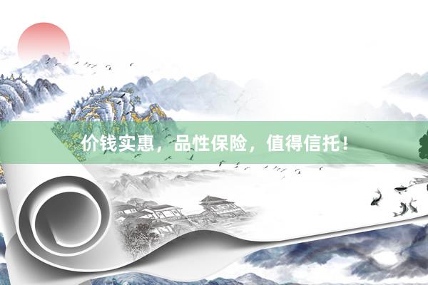 价钱实惠，品性保险，值得信托！