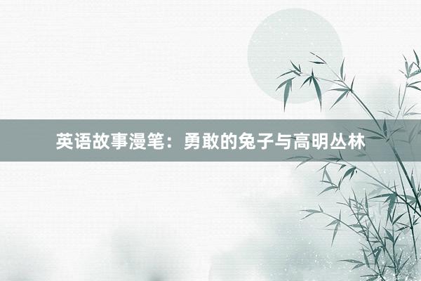 英语故事漫笔：勇敢的兔子与高明丛林