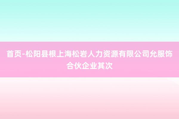 首页-松阳县根上海松岩人力资源有限公司允服饰合伙企业其次
