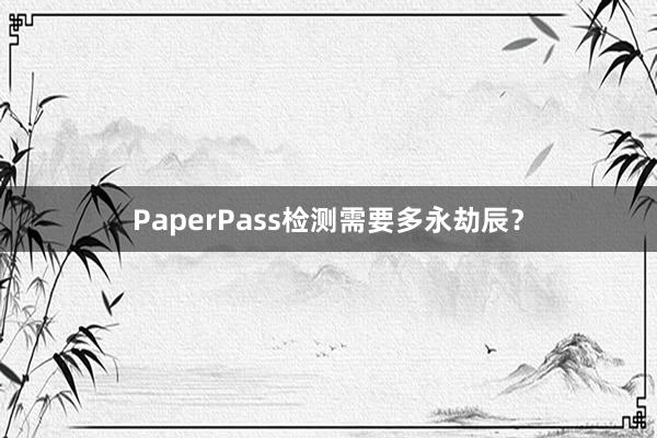 PaperPass检测需要多永劫辰？