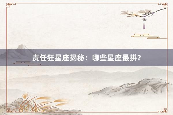 责任狂星座揭秘：哪些星座最拼？